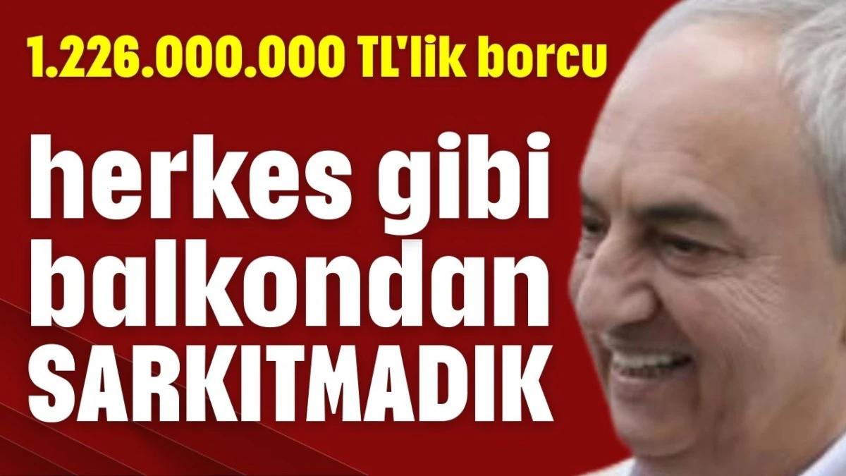 1.226.000.000 TL'lik borcu herkes gibi balkondan sarkıtmadık!   