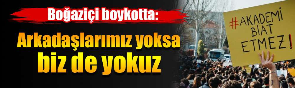 Boğazi&ccedil;i boykotta: Arkadaşlarımız yoksa biz de yokuz
