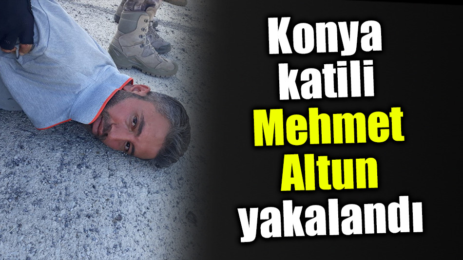 Konya katili Mehmet Altun yakalandı