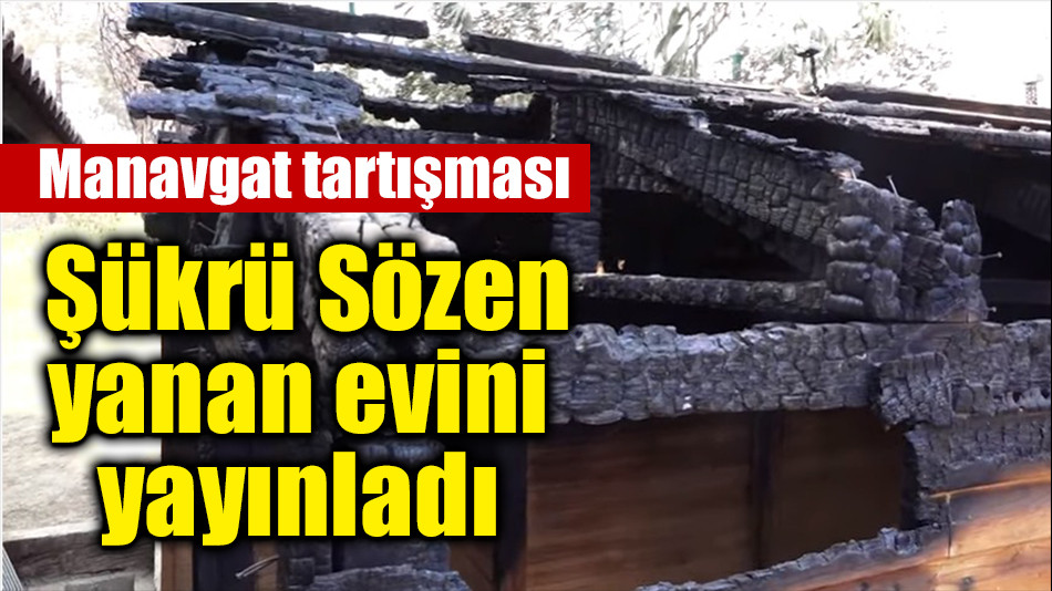 Manavgat tartışması  Şükrü Sözen yanan evini yayınladı