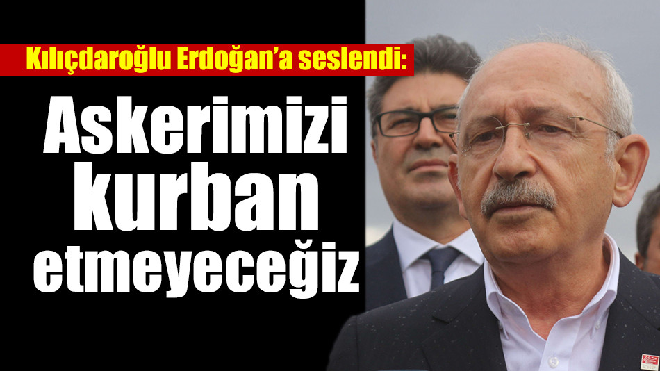 Kılıçdaroğlu Erdoğan’a seslendi: Askerimizi kurban etmeyeceğiz