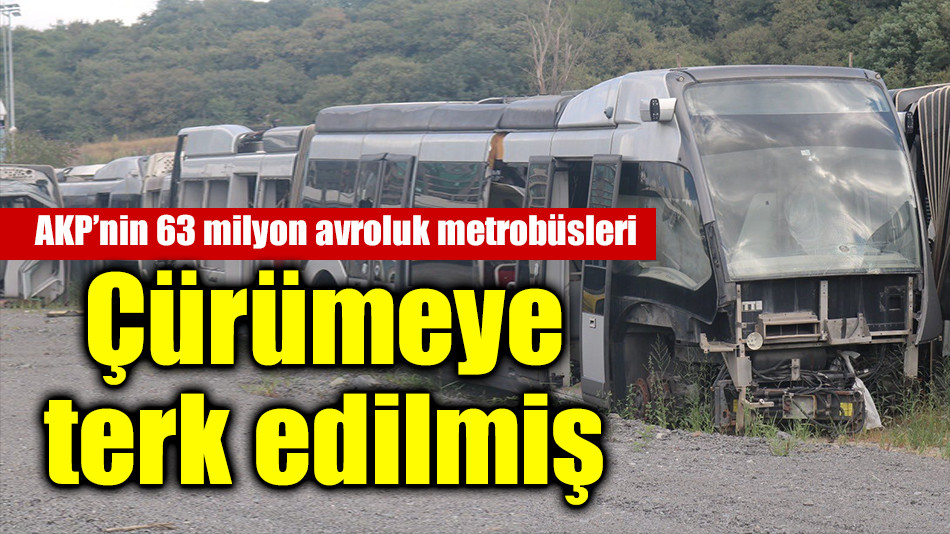 AKP’nin 63 milyon avroluk metrobüsleri  Çürümeye terk edilmiş