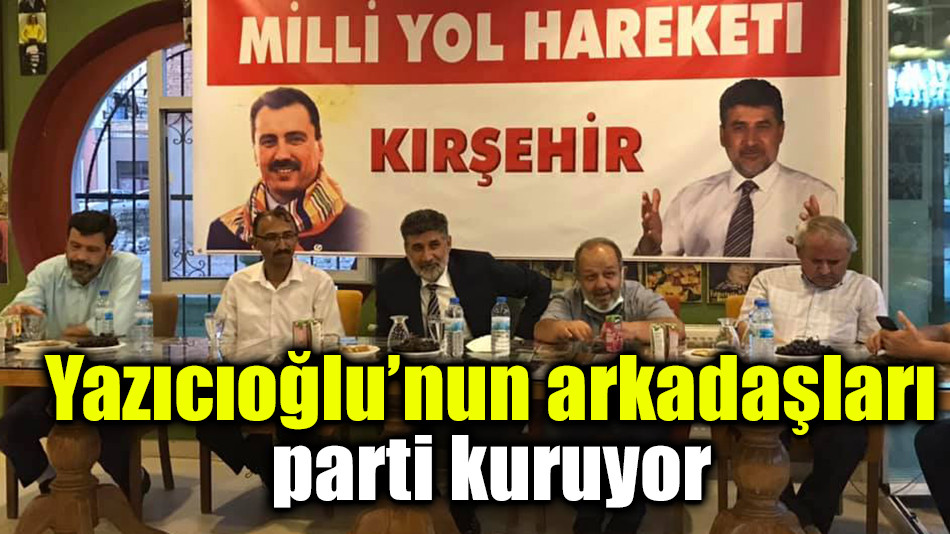 Yazıcıoğlu’nun arkadaşları parti kuruyor