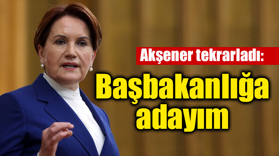  Akşener tekrarladı: Başbakanlığa adayım