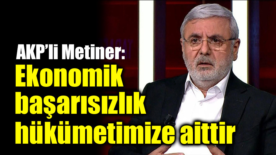 AKP’li Metiner:   Ekonomik başarısızlık hükümetimize aittir