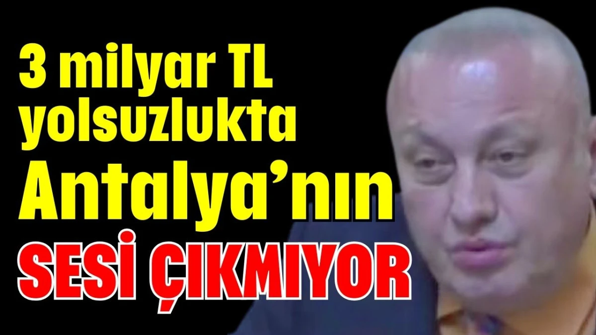 '3 milyar TL yolsuzlukta Antalya&rsquo;nın sesi &ccedil;ıkmıyor'