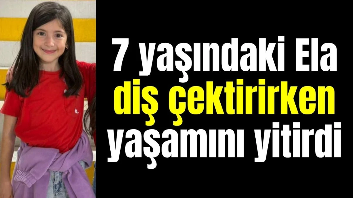 7 yaşındaki Ela diş &ccedil;ektirirken yaşamını yitirdi