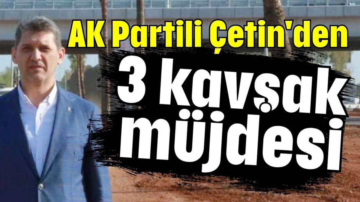 AK Partili &Ccedil;etin'den 3 kavşak m&uuml;jdesi 