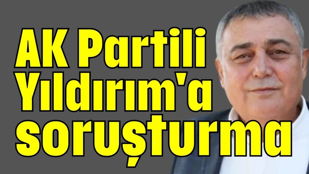 AK Partili Yıldırım'a soruşturma  