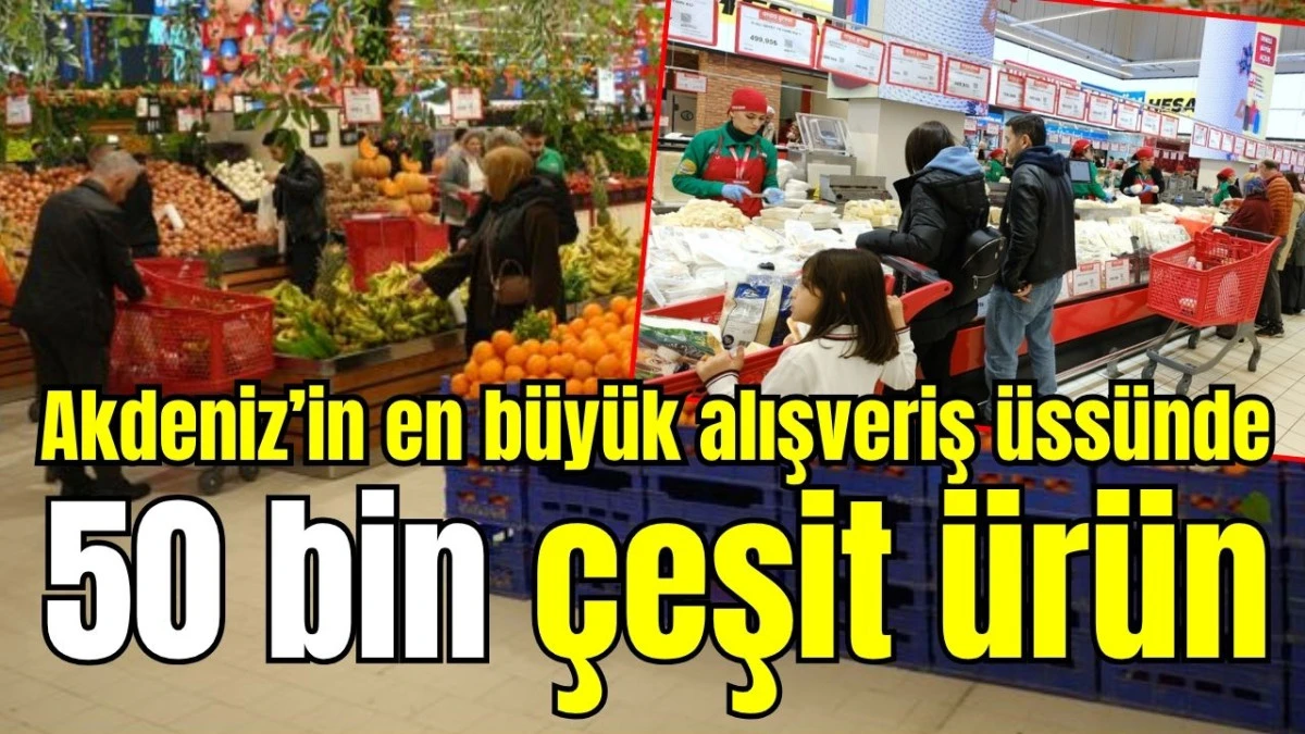 Akdeniz&rsquo;in en b&uuml;y&uuml;k alışveriş &uuml;ss&uuml;nde 50 bin &ccedil;eşit &uuml;r&uuml;n 