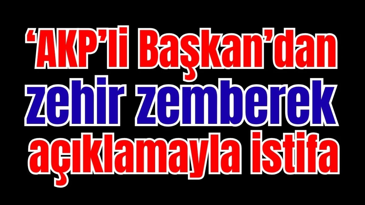 ‘AKP’li Başkan’dan zehir zemberek açıklamayla istifa