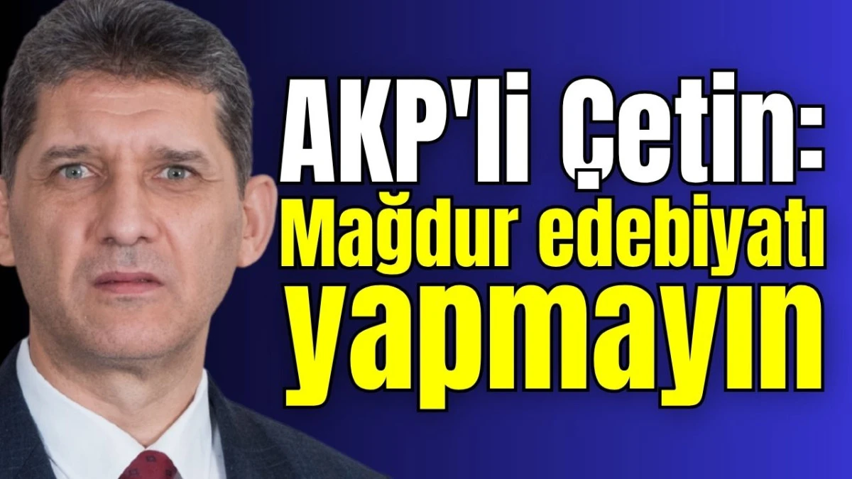 AKP'li &Ccedil;etin: Mağdur edebiyatı yapmayın  