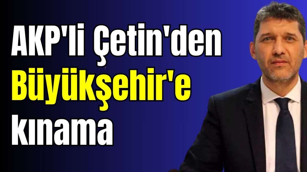 AKP'li Çetin'den Büyükşehir'e kınama