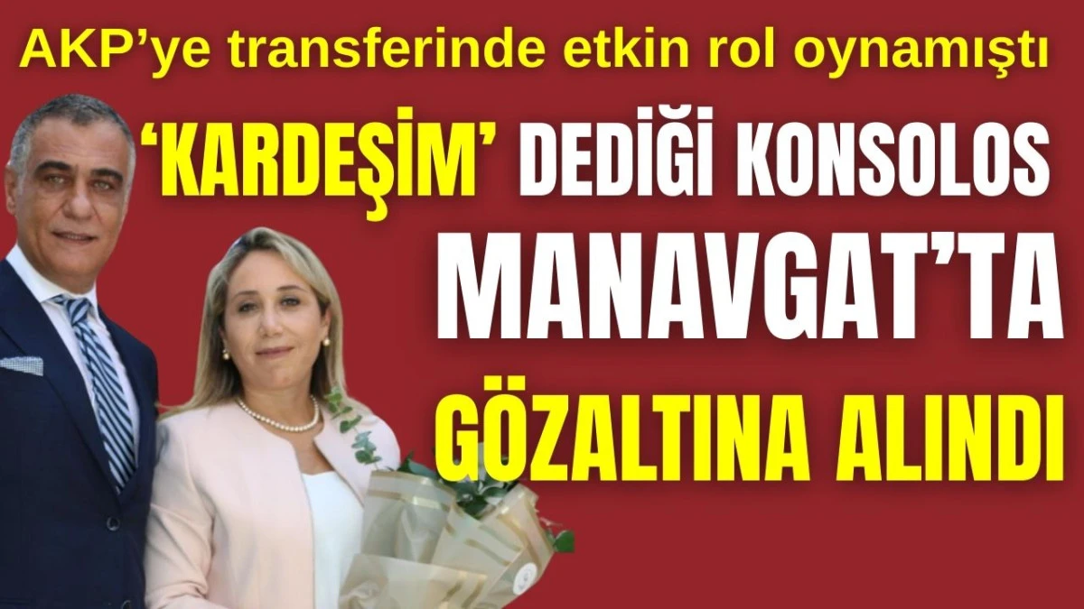 AKP'ye transferinde etkin rol oynamıştı! 'Kardeşim' dediği Konsolos Manavgat'ta g&ouml;zaltına alındı