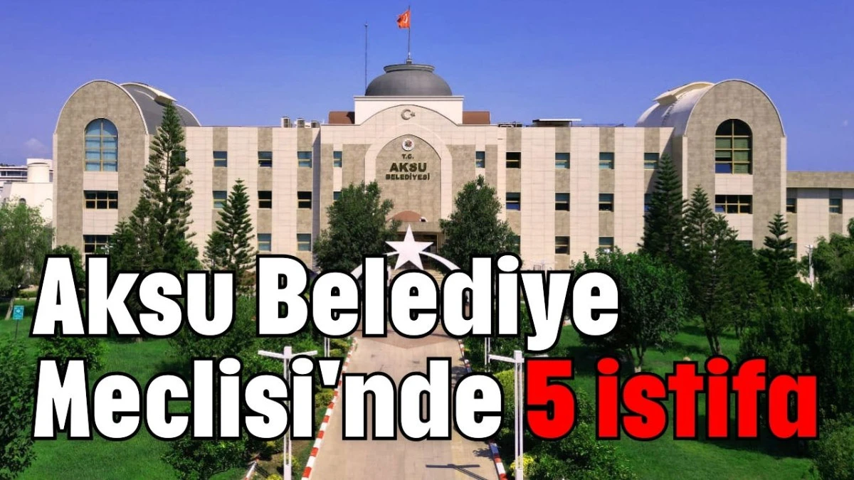 Aksu Belediye Meclisi'nde 5 istifa  