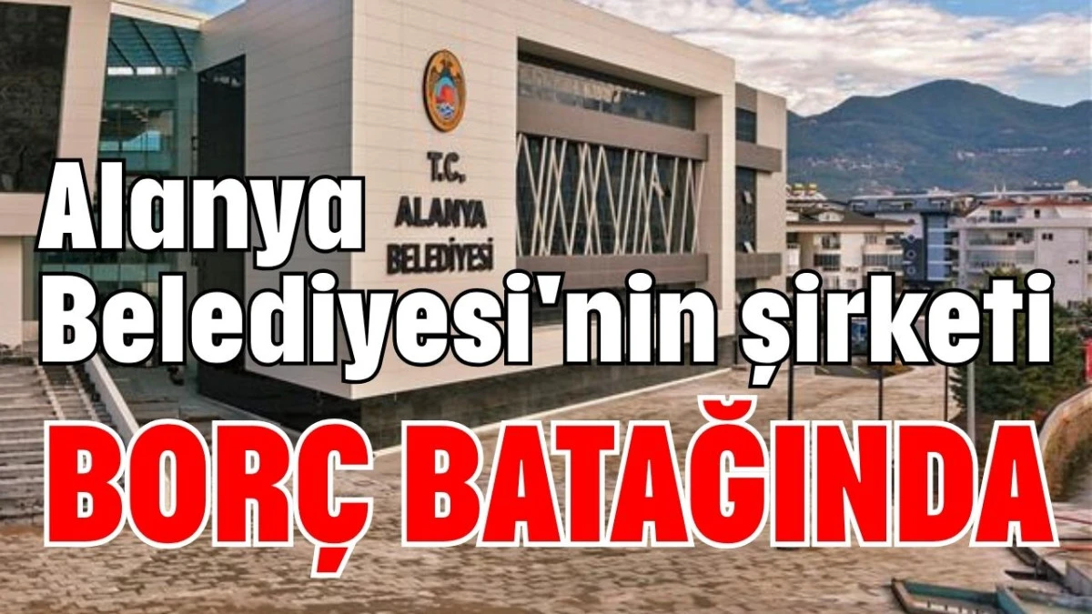 Alanya Belediyesi'nin şirketi borç batağında 