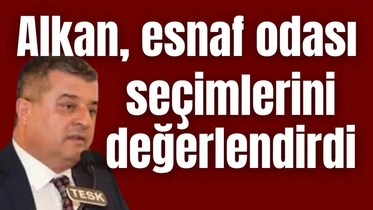 Alkan, esnaf odası se&ccedil;imlerini değerlendirdi