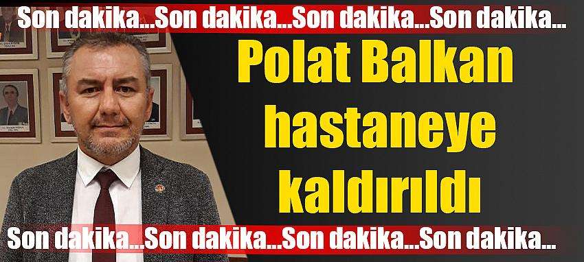 Polat Balkan hastaneye kaldırıldı