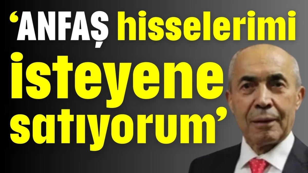 &lsquo;ANFAŞ hisselerimi isteyene satıyorum&rsquo; 