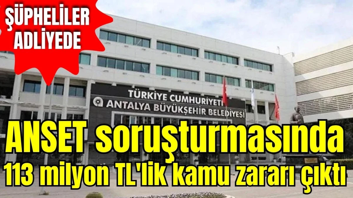 Antalya ANSET soruşturmasında 113 milyon TL'lik kamu zararı &ccedil;ıktı! Ş&uuml;pheliler adliyede
