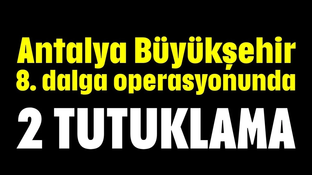 Antalya Büyükşehir 8. dalga operasyonunda 2 tutuklama