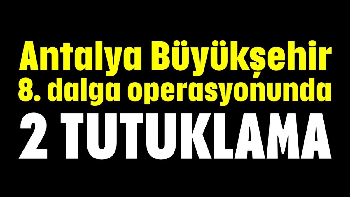 Antalya Büyükşehir 8. dalga operasyonunda 2 tutuklama