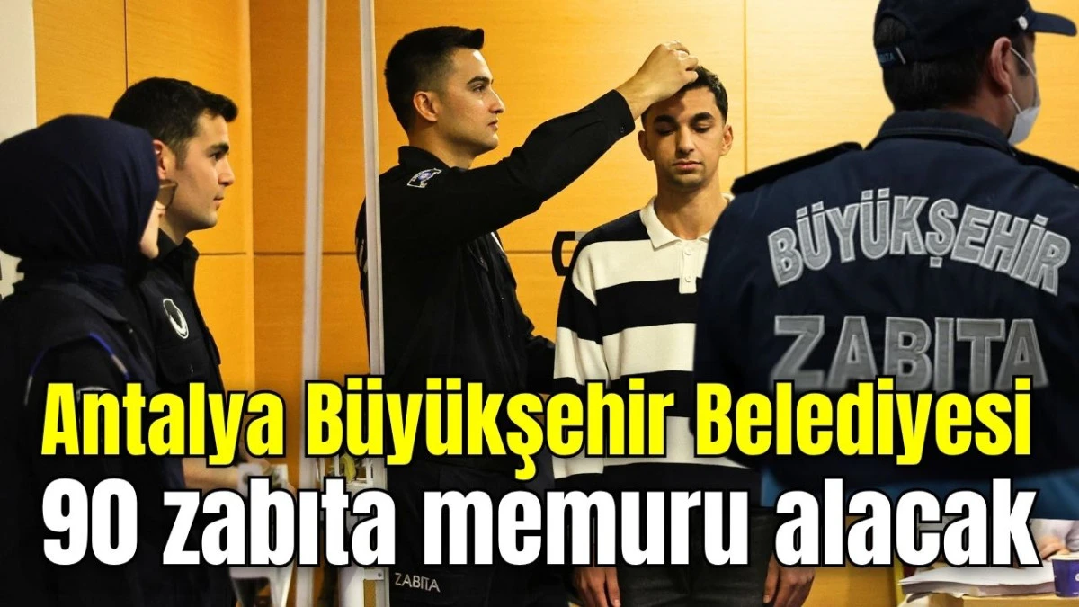Antalya B&uuml;y&uuml;kşehir Belediyesi 90 zabıta memuru alacak