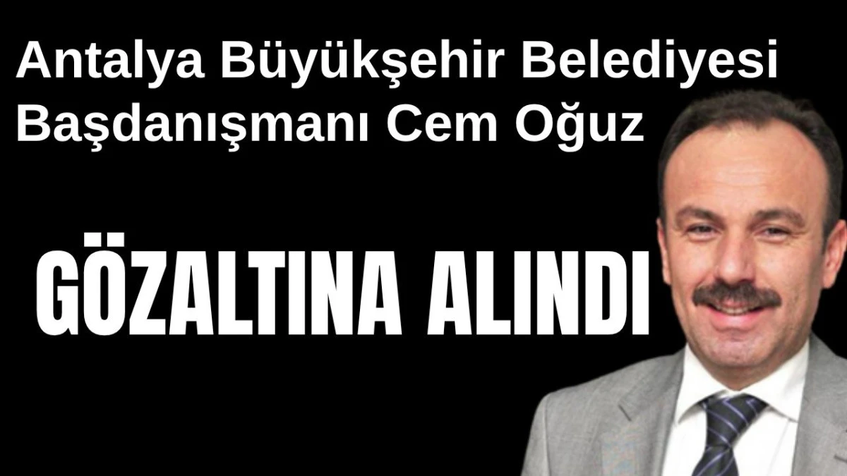 Antalya B&uuml;y&uuml;kşehir Belediyesi Başdanışmanı Cem Oğuz g&ouml;zaltına alındı