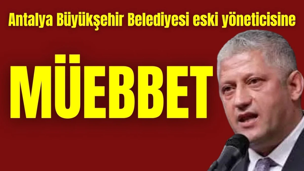 Antalya B&uuml;y&uuml;kşehir Belediyesi eski y&ouml;neticisine m&uuml;ebbet 