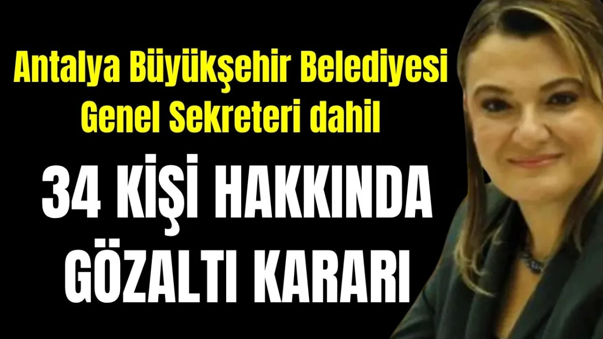 Antalya B&uuml;y&uuml;kşehir Belediyesi Genel Sekreteri dahil 34 kişi hakkında g&ouml;zaltı kararı 
