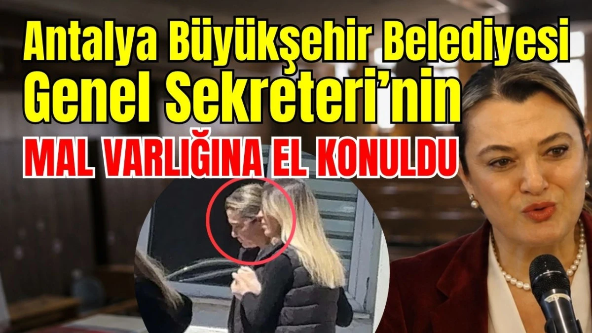 Antalya B&uuml;y&uuml;kşehir Belediyesi Genel Sekreteri&rsquo;nin mal varlıklarına el konuldu 