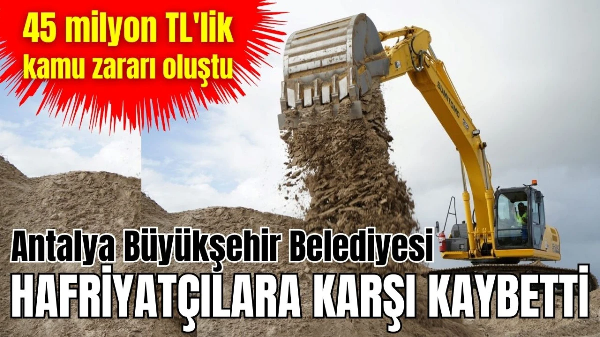 Antalya B&uuml;y&uuml;kşehir Belediyesi hafriyat&ccedil;ılara karşı kaybetti! 45 milyon TL'lik kamu zararı oluştu