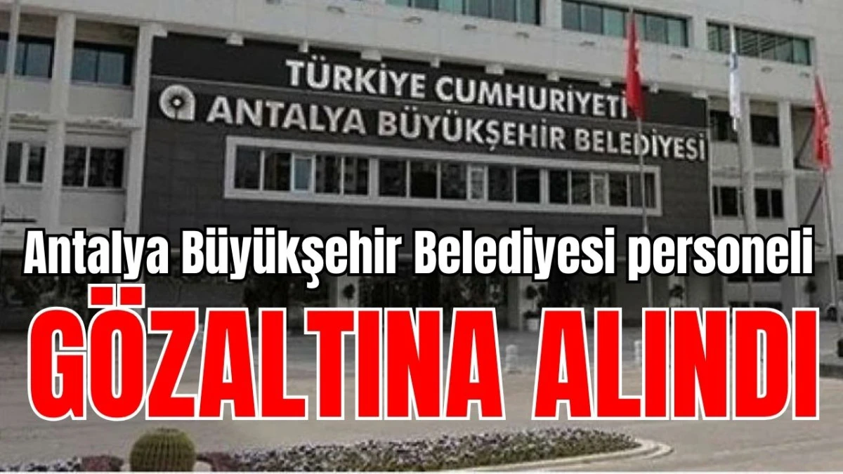 Antalya B&uuml;y&uuml;kşehir Belediyesi personeli g&ouml;zaltına alındı