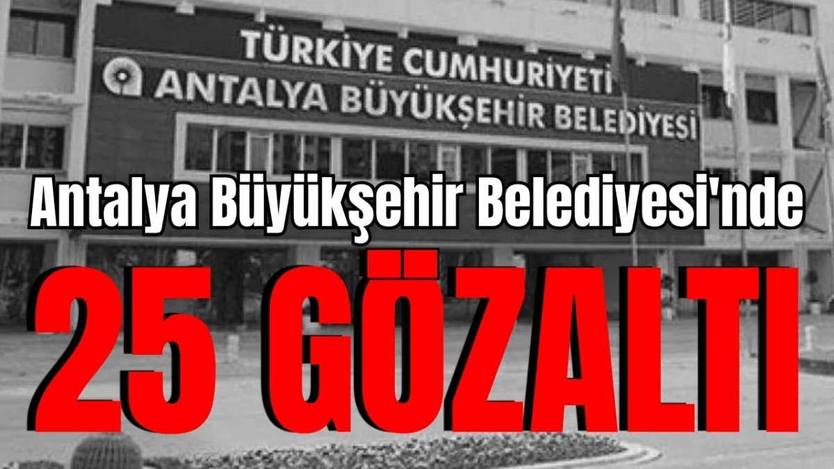 Antalya B&uuml;y&uuml;kşehir Belediyesi'nde 25 g&ouml;zaltı