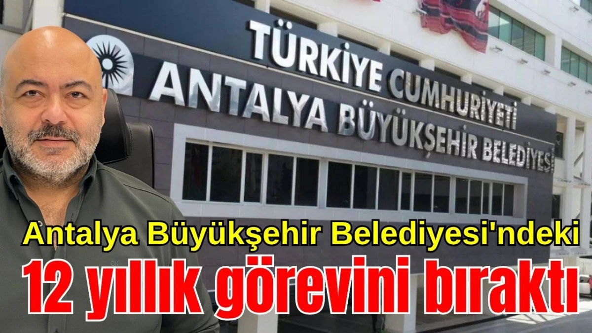 Antalya Büyükşehir Belediyesi'ndeki 12 yıllık görevini bıraktı