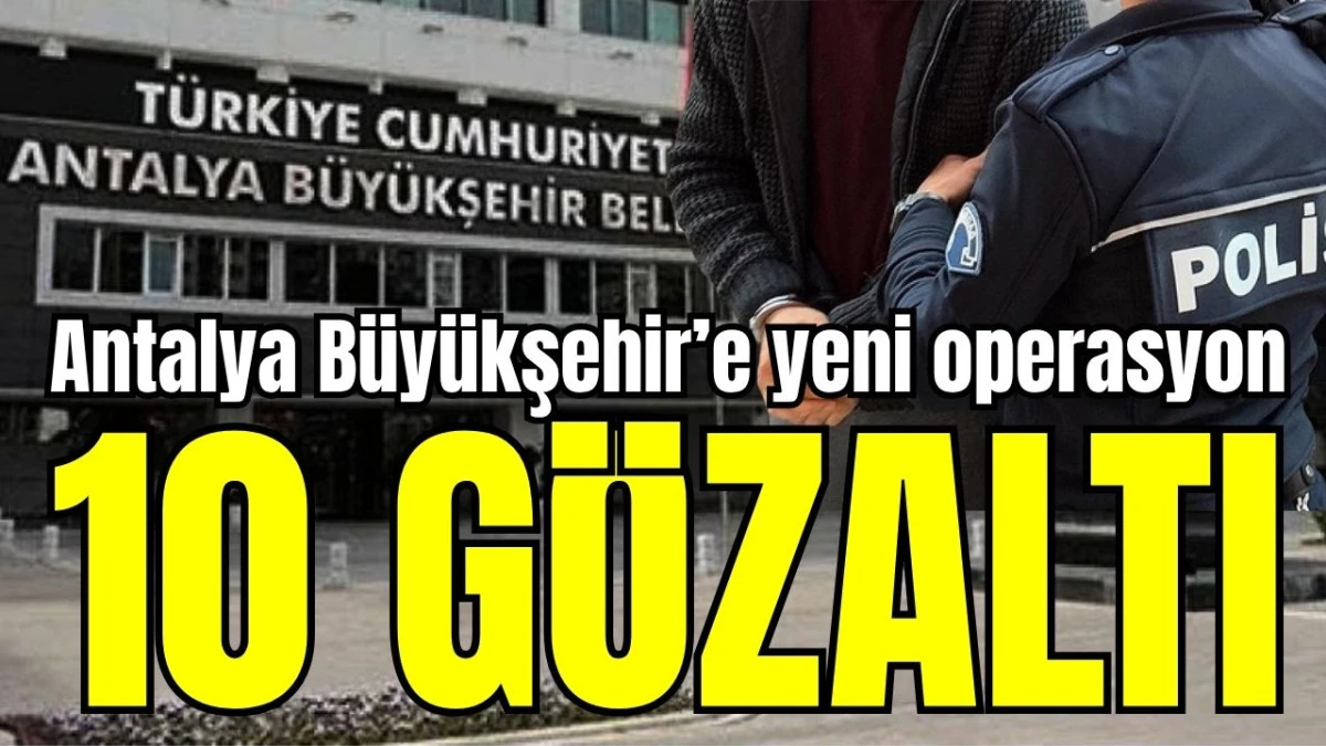 Antalya B&uuml;y&uuml;kşehir Belediyesi'ne yeni operasyon: 10 g&ouml;zaltı 