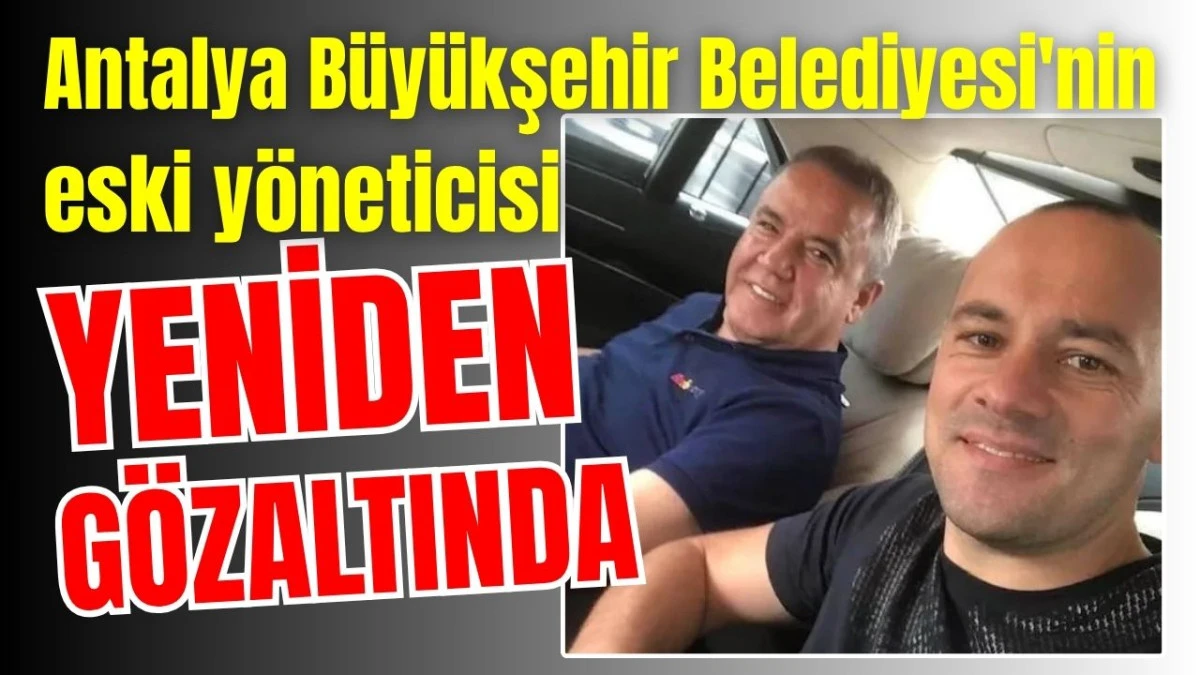 Antalya B&uuml;y&uuml;kşehir Belediyesi'nin eski y&ouml;neticisi yeniden g&ouml;zaltında 