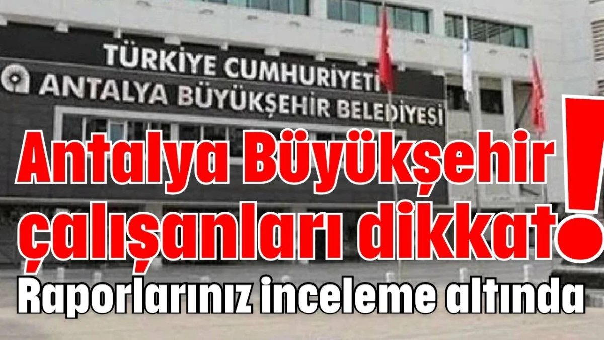 Antalya B&uuml;y&uuml;kşehir &ccedil;alışanları dikkat! Raporlarınız inceleme altında  