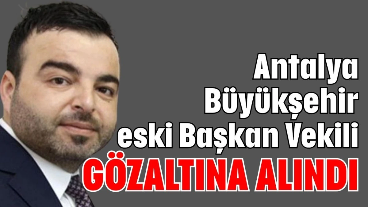 Antalya Büyükşehir eski Başkan Vekili gözaltına alındı  