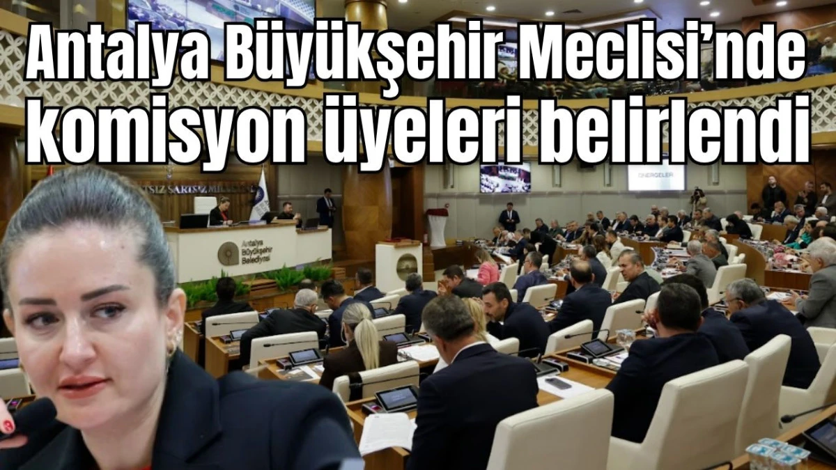 Antalya B&uuml;y&uuml;kşehir Meclisi&rsquo;nde komisyon &uuml;yeleri belirlendi 
