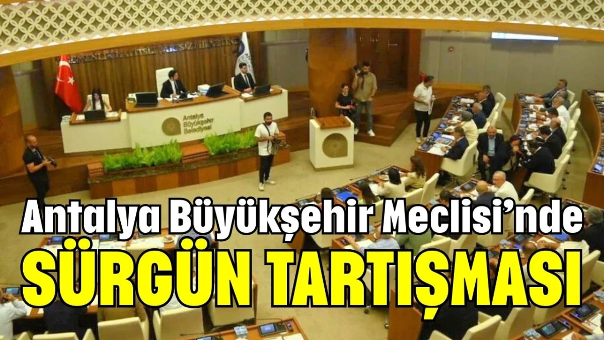 Antalya Büyükşehir Meclisi’nde sürgün tartışması