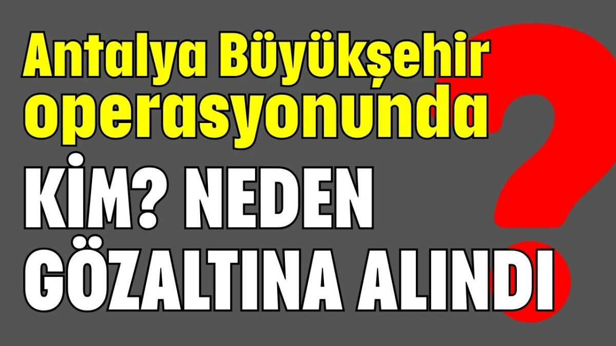 Antalya Büyükşehir operasyonunda kim? Neden gözaltına alındı?  
