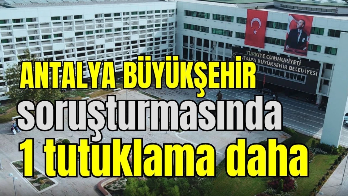 Antalya Büyükşehir soruşturmasında 1 tutuklama daha