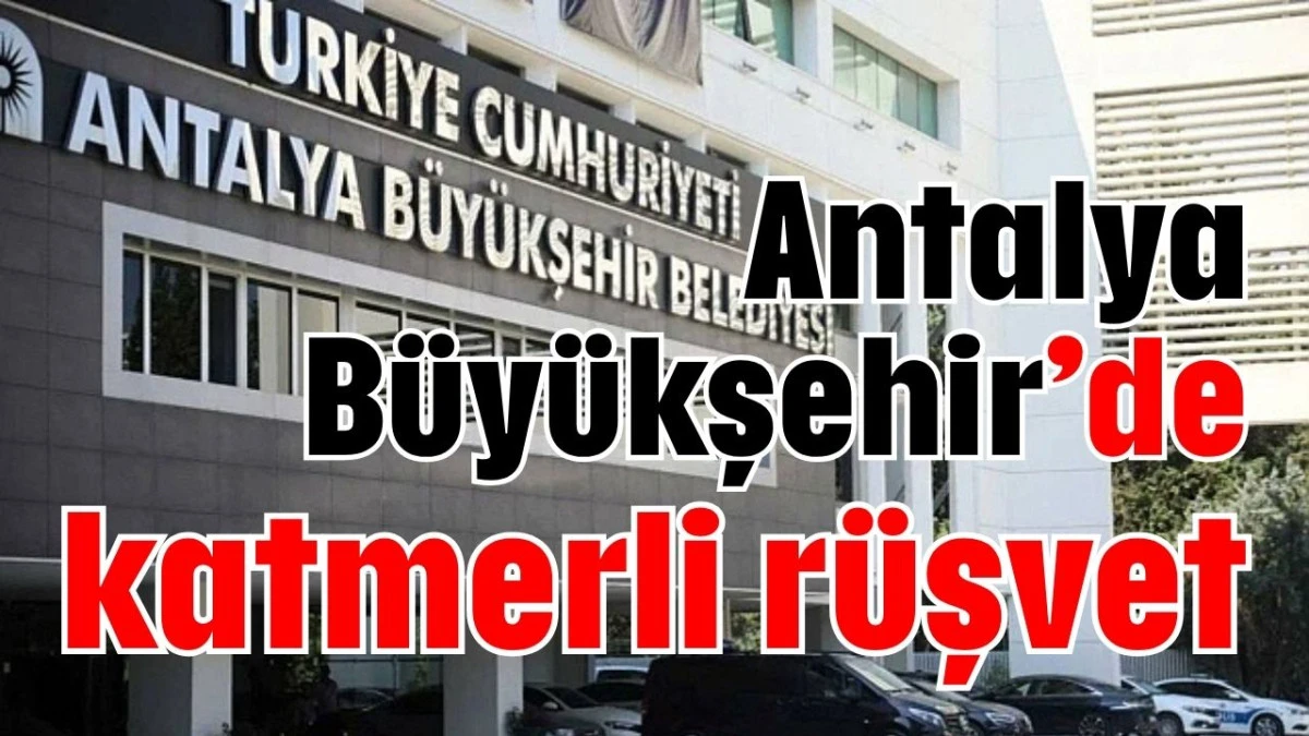 Antalya Büyükşehir’de katmerli rüşvet  