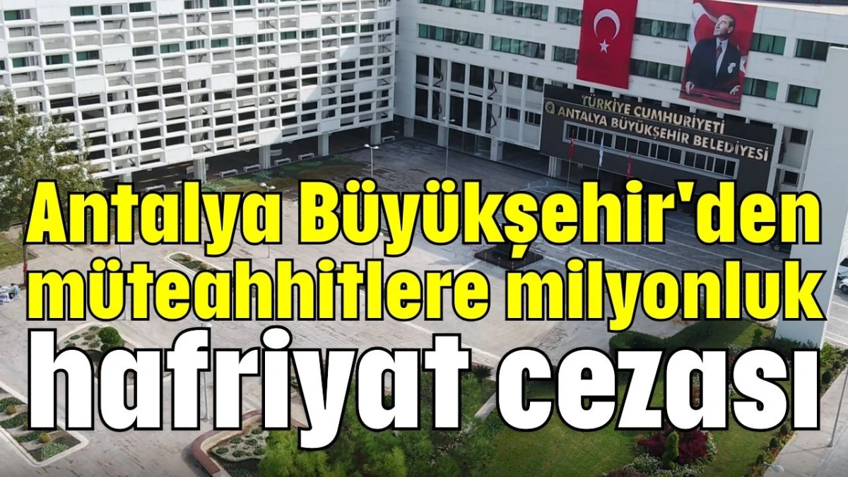 Antalya Büyükşehir'den müteahhitlere milyonluk hafriyat cezası  