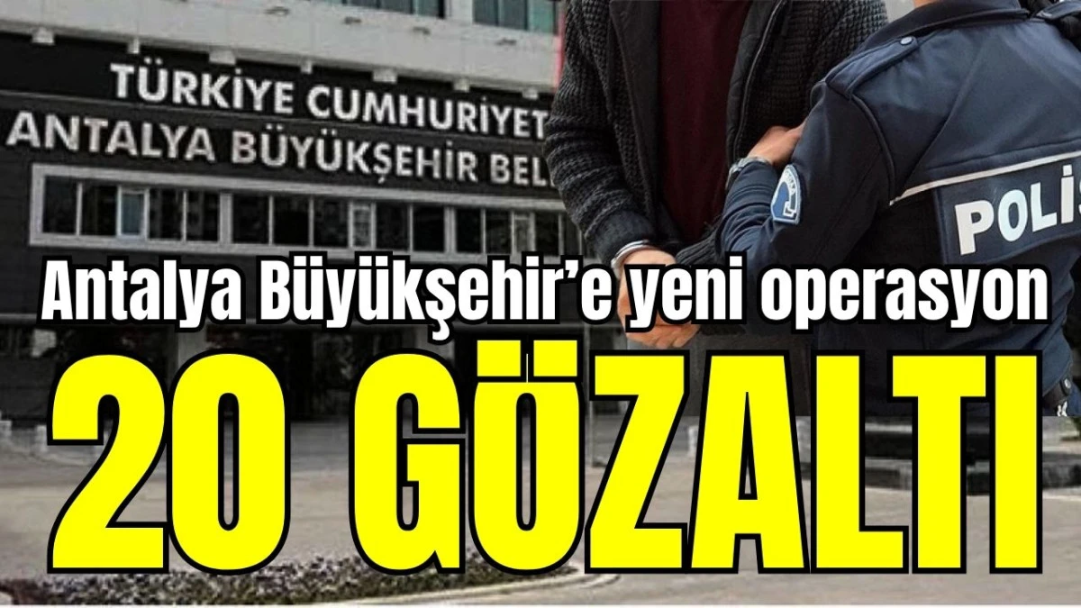 Antalya B&uuml;y&uuml;kşehir Belediyesi'ne yeni operasyon: 20 g&ouml;zaltı 
