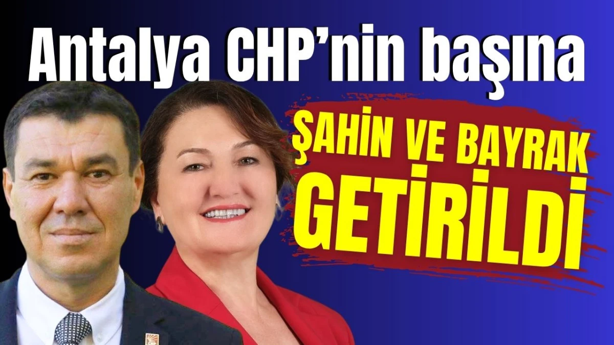 Antalya CHP&rsquo;nin başına Şahin ve Bayrak getirildi