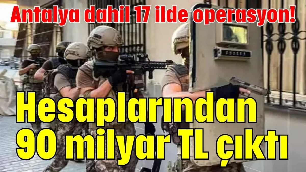 Antalya dahil 17 ilde operasyon! Hesaplarından 90 milyar TL çıktı