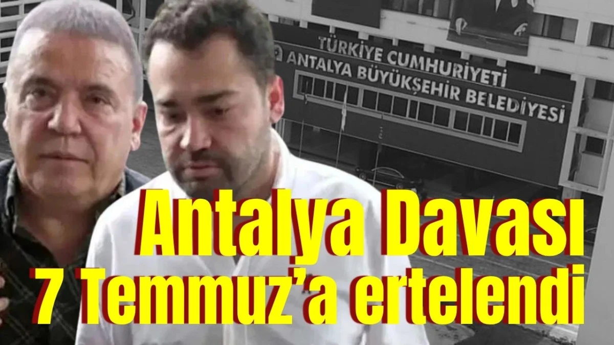 Antalya Davası 7 Temmuz&rsquo;a ertelendi 
