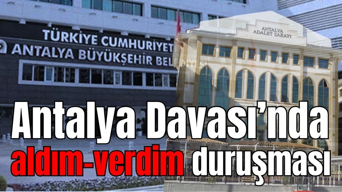 Antalya Davası&rsquo;nda aldım-verdim duruşması 